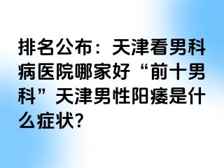 排名公布：天津看男科病医院哪家好“前十男科”天津男性阳痿是什么症状？
