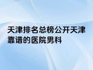 天津排名总榜公开天津靠谱的医院男科
