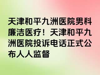 天津和平九洲医院男科廉洁医疗！天津和平九洲医院投诉电话正式公布人人监督
