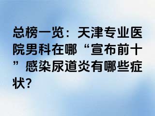 总榜一览：天津专业医院男科在哪“宣布前十”感染尿道炎有哪些症状？