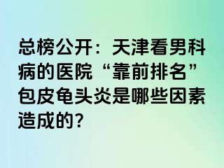 总榜公开：天津看男科病的医院“靠前排名”包皮龟头炎是哪些因素造成的？