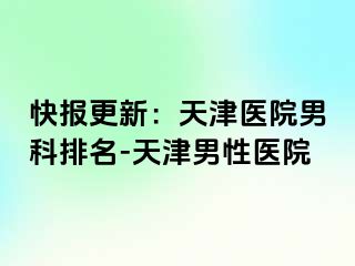 快报更新：天津医院男科排名-天津男性医院