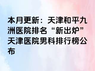 本月更新：天津和平九洲医院排名“新出炉”天津医院男科排行榜公布