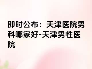 即时公布：天津医院男科哪家好-天津男性医院