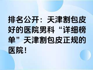 排名公开：天津割包皮好的医院男科“详细榜单”天津割包皮正规的医院！