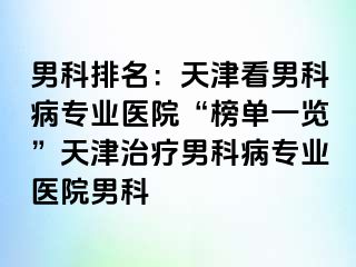 男科排名：天津看男科病专业医院“榜单一览”天津治疗男科病专业医院男科