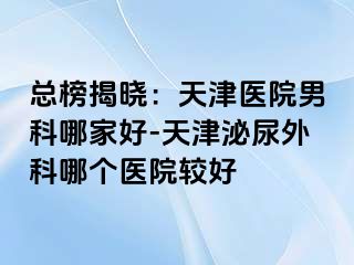 总榜揭晓：天津医院男科哪家好-天津泌尿外科哪个医院较好