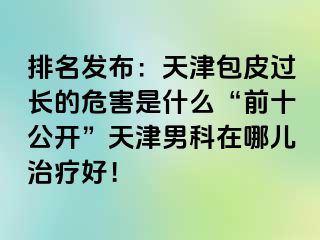 排名发布：天津包皮过长的危害是什么“前十公开”天津男科在哪儿治疗好！