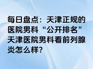 每日盘点：天津正规的医院男科“公开排名”天津医院男科看前列腺炎怎么样？