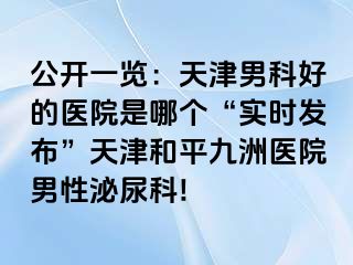 公开一览：天津男科好的医院是哪个“实时发布”天津和平九洲医院男性泌尿科!