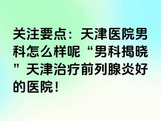 关注要点：天津医院男科怎么样呢“男科揭晓”天津治疗前列腺炎好的医院！