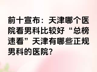 前十宣布：天津哪个医院看男科比较好“总榜速看”天津有哪些正规男科的医院？