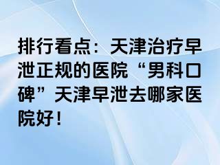 排行看点：天津治疗早泄正规的医院“男科口碑”天津早泄去哪家医院好！