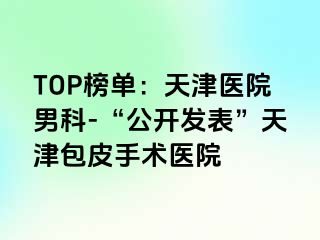 TOP榜单：天津医院男科-“公开发表”天津包皮手术医院