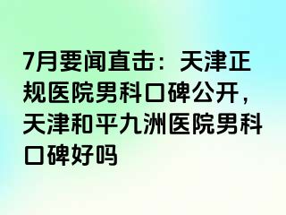 7月要闻直击：天津正规医院男科口碑公开，天津和平九洲医院男科口碑好吗