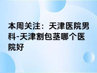 本周关注：天津医院男科-天津割包茎哪个医院好