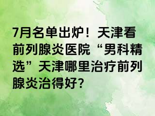 7月名单出炉！天津看前列腺炎医院“男科精选”天津哪里治疗前列腺炎治得好？