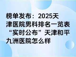 榜单发布：2025天津医院男科排名一览表“实时公布”天津和平九洲医院怎么样