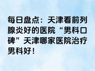 每日盘点：天津看前列腺炎好的医院“男科口碑”天津哪家医院治疗男科好！