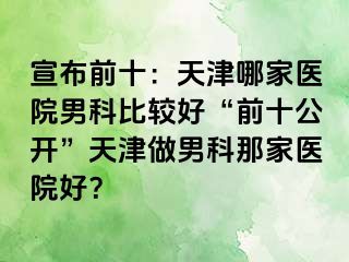 宣布前十：天津哪家医院男科比较好“前十公开”天津做男科那家医院好？