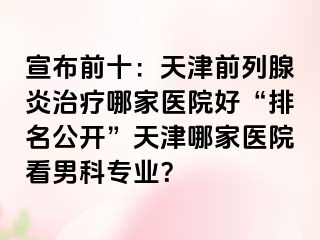 宣布前十：天津前列腺炎治疗哪家医院好“排名公开”天津哪家医院看男科专业？