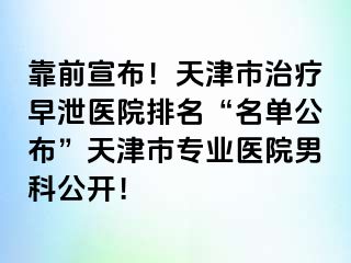 靠前宣布！天津市治疗早泄医院排名“名单公布”天津市专业医院男科公开！