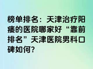 榜单排名：天津治疗阳痿的医院哪家好“靠前排名”天津医院男科口碑如何？