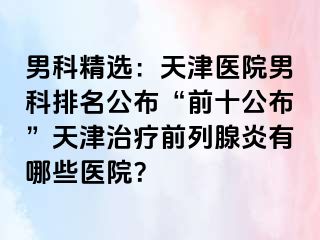 男科精选：天津医院男科排名公布“前十公布”天津治疗前列腺炎有哪些医院？