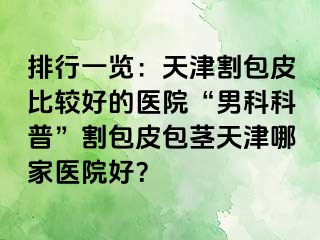排行一览：天津割包皮比较好的医院“男科科普”割包皮包茎天津哪家医院好？