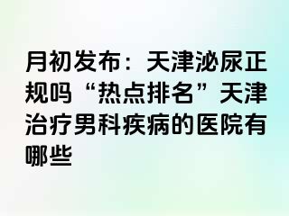 月初发布：天津泌尿正规吗“热点排名”天津治疗男科疾病的医院有哪些
