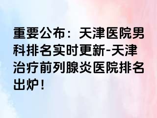 重要公布：天津医院男科排名实时更新-天津治疗前列腺炎医院排名出炉！