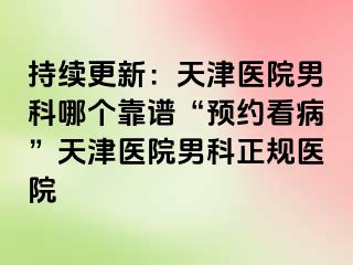 持续更新：天津医院男科哪个靠谱“预约看病”天津医院男科正规医院