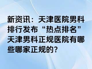 新资讯：天津医院男科排行发布“热点排名”天津男科正规医院有哪些哪家正规的？