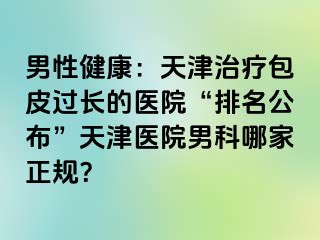 男性健康：天津治疗包皮过长的医院“排名公布”天津医院男科哪家正规？