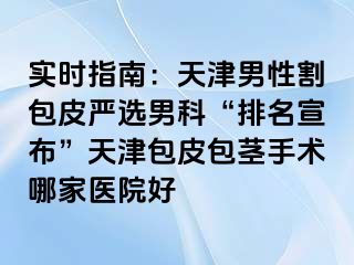 实时指南：天津男性割包皮严选男科“排名宣布”天津包皮包茎手术哪家医院好