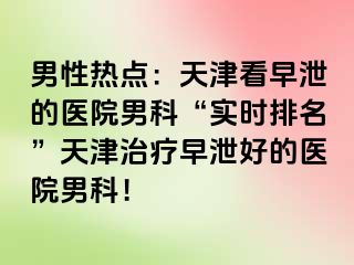 男性热点：天津看早泄的医院男科“实时排名”天津治疗早泄好的医院男科！