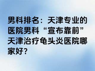男科排名：天津专业的医院男科“宣布靠前”天津治疗龟头炎医院哪家好？