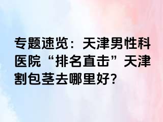 专题速览：天津男性科医院“排名直击”天津割包茎去哪里好？