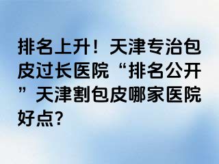 排名上升！天津专治包皮过长医院“排名公开”天津割包皮哪家医院好点？