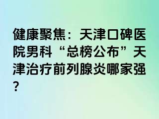 健康聚焦：天津口碑医院男科“总榜公布”天津治疗前列腺炎哪家强？