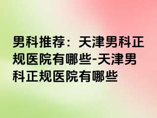 男科推荐：天津男科正规医院有哪些-天津男科正规医院有哪些