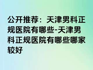 公开推荐：天津男科正规医院有哪些-天津男科正规医院有哪些哪家较好