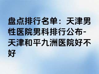盘点排行名单：天津男性医院男科排行公布-天津和平九洲医院好不好