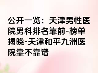 公开一览：天津男性医院男科排名靠前-榜单揭晓-天津和平九洲医院靠不靠谱