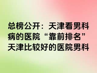 总榜公开：天津看男科病的医院“靠前排名”天津比较好的医院男科
