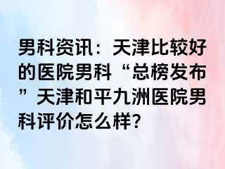 男科资讯：天津比较好的医院男科“总榜发布”天津和平九洲医院男科评价怎么样？