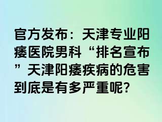 官方发布：天津专业阳痿医院男科“排名宣布”天津阳痿疾病的危害到底是有多严重呢？