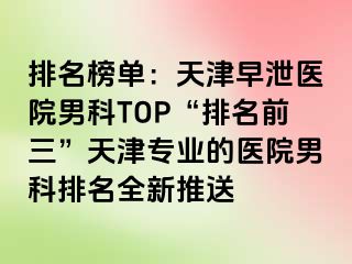 排名榜单：天津早泄医院男科TOP“排名前三”天津专业的医院男科排名全新推送