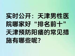 实时公开：天津男性医院哪家好“排名前十”天津预防阳痿的常见措施有哪些呢？