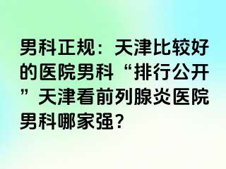 男科正规：天津比较好的医院男科“排行公开”天津看前列腺炎医院男科哪家强？